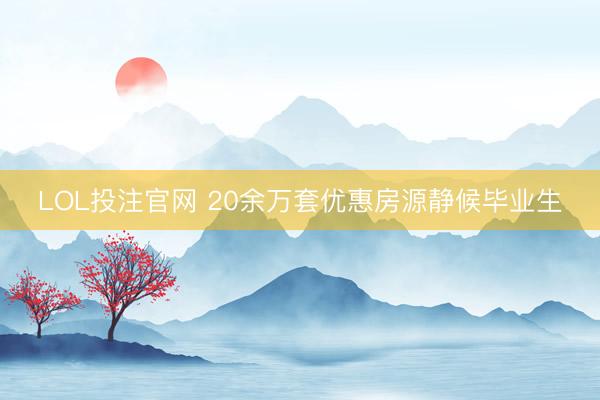 LOL投注官网 20余万套优惠房源静候毕业生