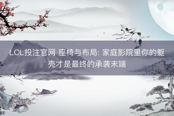 LOL投注官网 座椅与布局: 家庭影院里你的躯壳才是最终的承袭末端