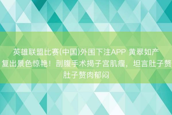 英雄联盟比赛(中国)外围下注APP 黄翠如产后两月复出景色惊艳！剖腹手术揭子宫肌瘤，坦言肚子赘肉郁闷