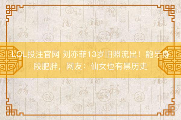 LOL投注官网 刘亦菲13岁旧照流出！龅牙身段肥胖，网友：仙女也有黑历史