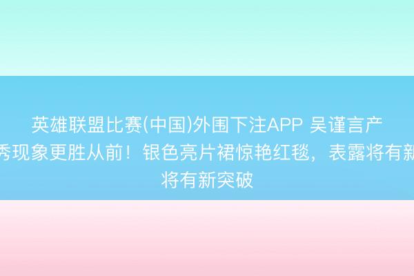 英雄联盟比赛(中国)外围下注APP 吴谨言产后首秀现象更胜从前！银色亮片裙惊艳红毯，表露将有新突破