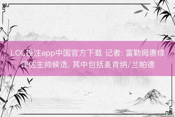 LOL投注app中国官方下载 记者: 富勒姆赓续评估主帅候选， 其中包括麦肯纳/兰帕德