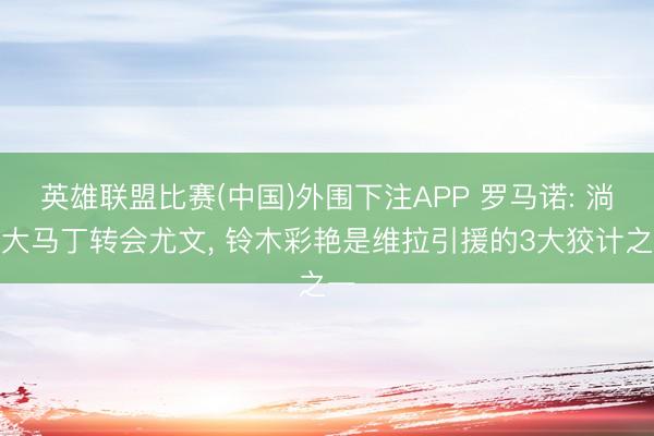 英雄联盟比赛(中国)外围下注APP 罗马诺: 淌若大马丁转会尤文, 铃木彩艳是维拉引援的3大狡计之一