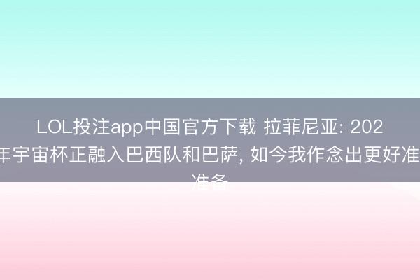 LOL投注app中国官方下载 拉菲尼亚: 2022年宇宙杯正融入巴西队和巴萨， 如今我作念出更好准备