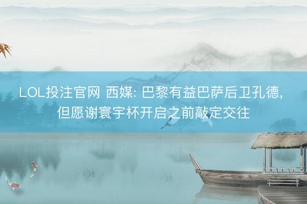 LOL投注官网 西媒: 巴黎有益巴萨后卫孔德， 但愿谢寰宇杯开启之前敲定交往