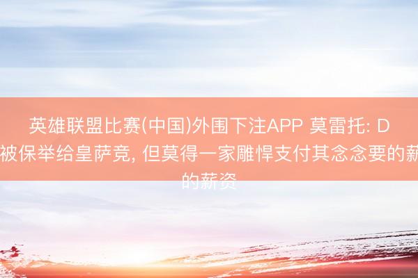 英雄联盟比赛(中国)外围下注APP 莫雷托: DV9被保举给皇萨竞， 但莫得一家雕悍支付其念念要的薪资