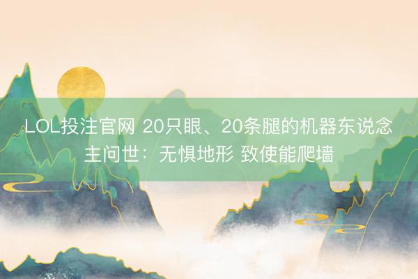 LOL投注官网 20只眼、20条腿的机器东说念主问世：无惧地形 致使能爬墙