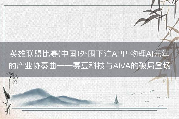 英雄联盟比赛(中国)外围下注APP 物理AI元年的产业协奏曲——赛豆科技与AIVA的破局登场