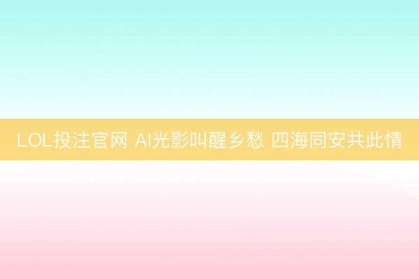 LOL投注官网 AI光影叫醒乡愁 四海同安共此情