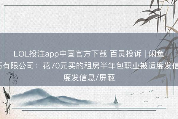 LOL投注app中国官方下载 百灵投诉 | 闲鱼信息技巧有限公司：花70元买的租房半年包职业被适度发信息/屏蔽