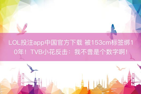 LOL投注app中国官方下载 被153cm标签绑10年!TVB小花反击:我不啻是个数字啊!