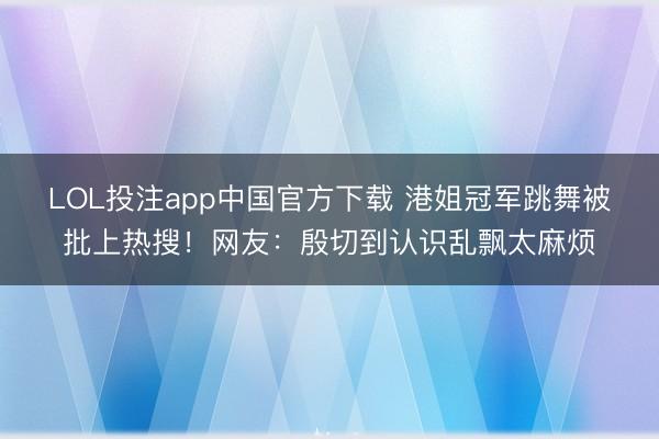 LOL投注app中国官方下载 港姐冠军跳舞被批上热搜！网友：殷切到认识乱飘太麻烦