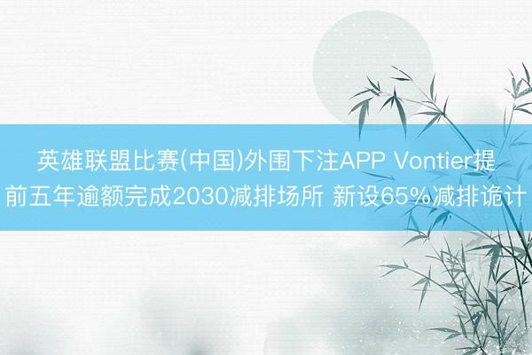 英雄联盟比赛(中国)外围下注APP Vontier提前五年逾额完成2030减排场所 新设65%减排诡计