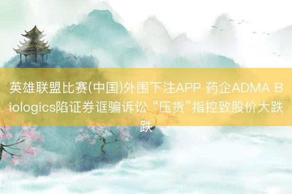 英雄联盟比赛(中国)外围下注APP 药企ADMA Biologics陷证券诓骗诉讼 “压货”指控致股价大跌