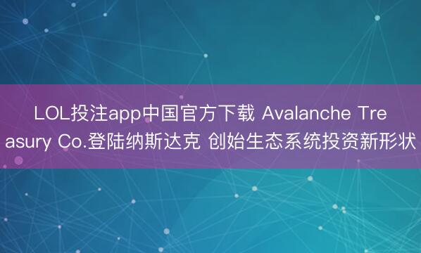 LOL投注app中国官方下载 Avalanche Treasury Co.登陆纳斯达克 创始生态系统投资新形状
