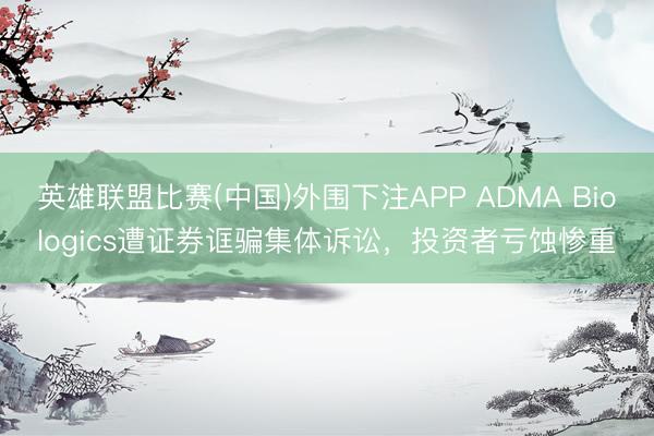 英雄联盟比赛(中国)外围下注APP ADMA Biologics遭证券诓骗集体诉讼，投资者亏蚀惨重