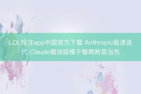 LOL投注app中国官方下载 Anthropic极速迭代 Claude据说级模子智商断层当先