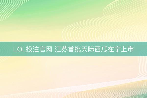 LOL投注官网 江苏首批天际西瓜在宁上市