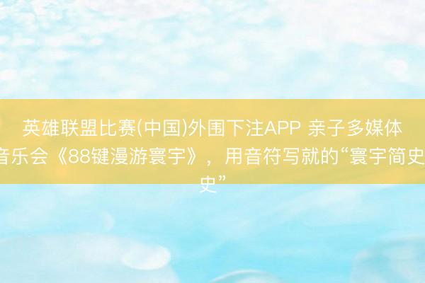 英雄联盟比赛(中国)外围下注APP 亲子多媒体音乐会《88键漫游寰宇》,用音符写就的“寰宇简史”