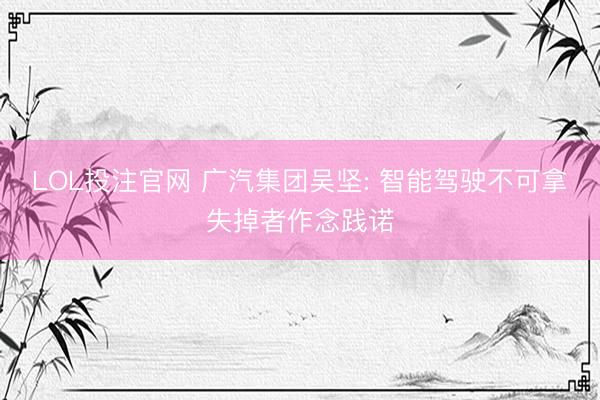 LOL投注官网 广汽集团吴坚: 智能驾驶不可拿失掉者作念践诺