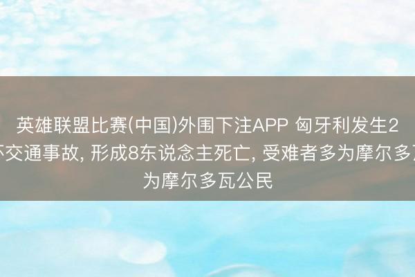 英雄联盟比赛(中国)外围下注APP 匈牙利发生2起连环交通事故, 形成8东说念主死亡, 受难者多为摩尔多瓦公民