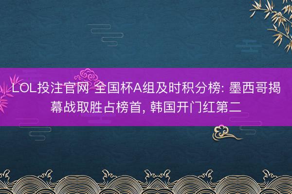 LOL投注官网 全国杯A组及时积分榜: 墨西哥揭幕战取胜占榜首， 韩国开门红第二