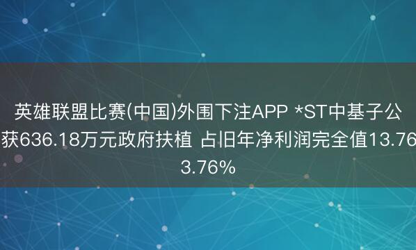 英雄联盟比赛(中国)外围下注APP *ST中基子公司获636.18万元政府扶植 占旧年净利润完全值13.76%