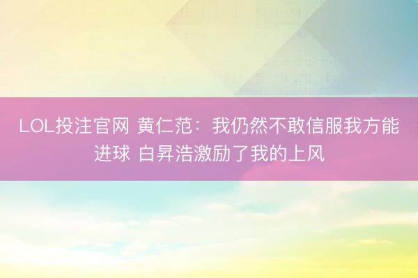 LOL投注官网 黄仁范：我仍然不敢信服我方能进球 白昇浩激励了我的上风