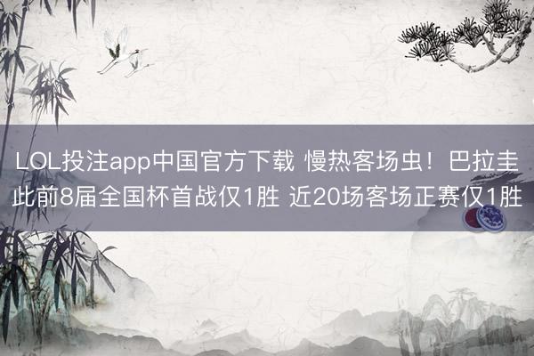 LOL投注app中国官方下载 慢热客场虫！巴拉圭此前8届全国杯首战仅1胜 近20场客场正赛仅1胜