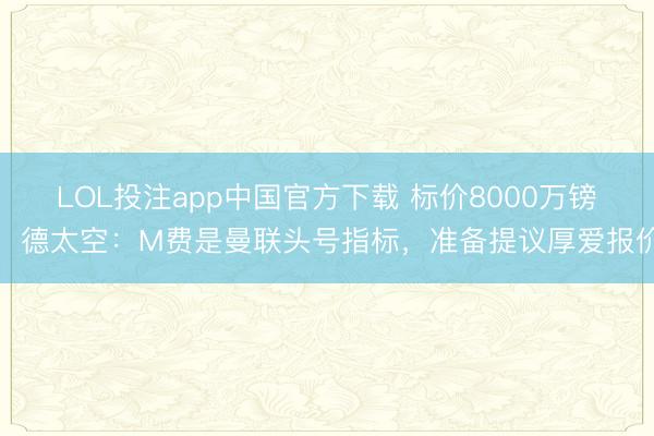 LOL投注app中国官方下载 标价8000万镑!德太空:M费是曼联头号指标,准备提议厚爱报价