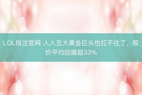 LOL投注官网 人人五大黄金巨头也扛不住了，股价平均回撤超33%