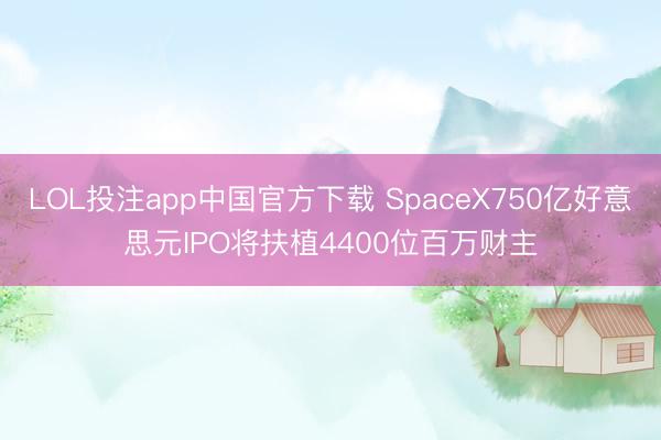 LOL投注app中国官方下载 SpaceX750亿好意思元IPO将扶植4400位百万财主