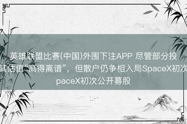 英雄联盟比赛(中国)外围下注APP 尽管部分投资者合计其估值“高得离谱”，但散户仍争相入局SpaceX初次公开募股
