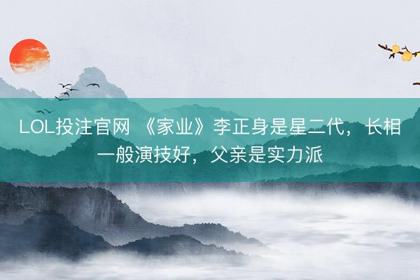 LOL投注官网 《家业》李正身是星二代，长相一般演技好，父亲是实力派
