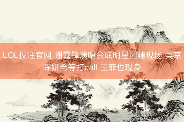 LOL投注官网 谢霆锋演唱会成明星团建现场 吴京陈妍希等打call 王菲也现身