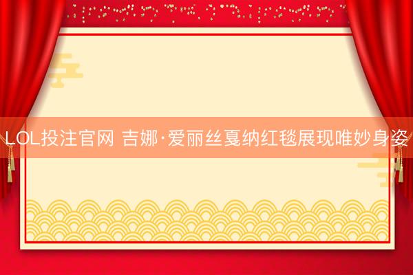 LOL投注官网 吉娜·爱丽丝戛纳红毯展现唯妙身姿