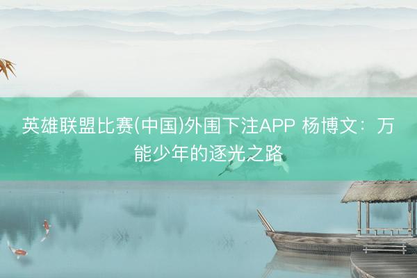 英雄联盟比赛(中国)外围下注APP 杨博文：万能少年的逐光之路