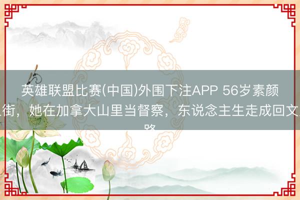 英雄联盟比赛(中国)外围下注APP 56岁素颜上街，她在加拿大山里当督察，东说念主生走成回文路