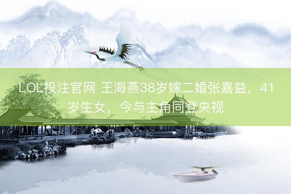 LOL投注官网 王海燕38岁嫁二婚张嘉益，41岁生女，今与主角同登央视