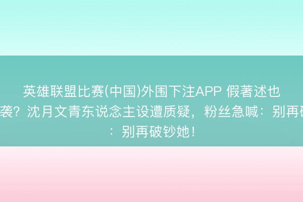 英雄联盟比赛(中国)外围下注APP 假著述也曾真抄袭?沈月文青东说念主设遭质疑,粉丝急喊:别再破钞她!