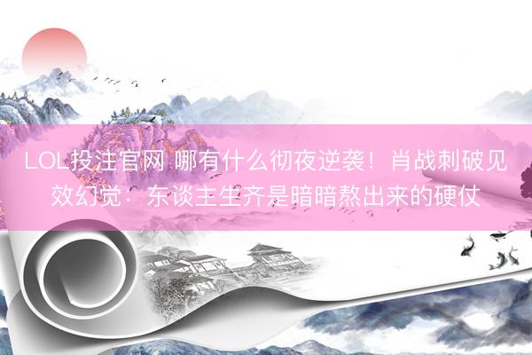 LOL投注官网 哪有什么彻夜逆袭!肖战刺破见效幻觉:东谈主生齐是暗暗熬出来的硬仗