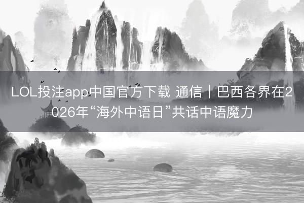LOL投注app中国官方下载 通信｜巴西各界在2026年“海外中语日”共话中语魔力