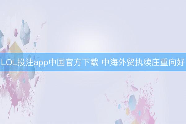 LOL投注app中国官方下载 中海外贸执续庄重向好