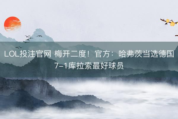 LOL投注官网 梅开二度！官方：哈弗茨当选德国7-1库拉索最好球员