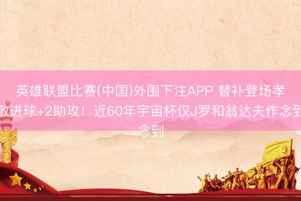 英雄联盟比赛(中国)外围下注APP 替补登场孝敬进球+2助攻！近60年宇宙杯仅J罗和翁达夫作念到