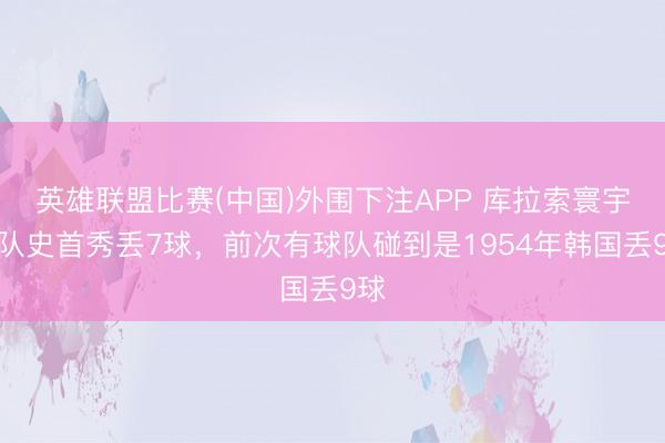 英雄联盟比赛(中国)外围下注APP 库拉索寰宇杯队史首秀丢7球，前次有球队碰到是1954年韩国丢9球