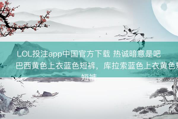 LOL投注app中国官方下载 热诚暗意是吧😂巴西黄色上衣蓝色短裤，<a href=