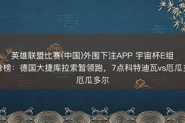 英雄联盟比赛(中国)外围下注APP 宇宙杯E组积分榜:德国大捷库拉索暂领跑,7点科特迪瓦vs厄瓜多尔