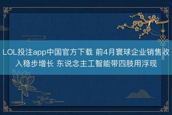 LOL投注app中国官方下载 前4月寰球企业销售收入稳步增长 东说念主工智能带四肢用浮现