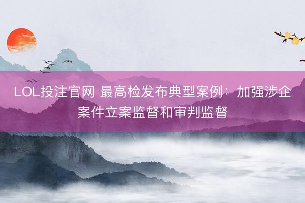 LOL投注官网 最高检发布典型案例：加强涉企案件立案监督和审判监督